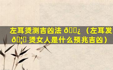 左耳烫测吉凶法 🌿 （左耳发 🦆 烫女人是什么预兆吉凶）